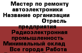 Мастер по ремонту автоэлектроники › Название организации ­ Stopol Group › Отрасль предприятия ­ Радиоэлектронная промышленность › Минимальный оклад ­ 1 - Все города Работа » Вакансии   . Тыва респ.,Ак-Довурак г.